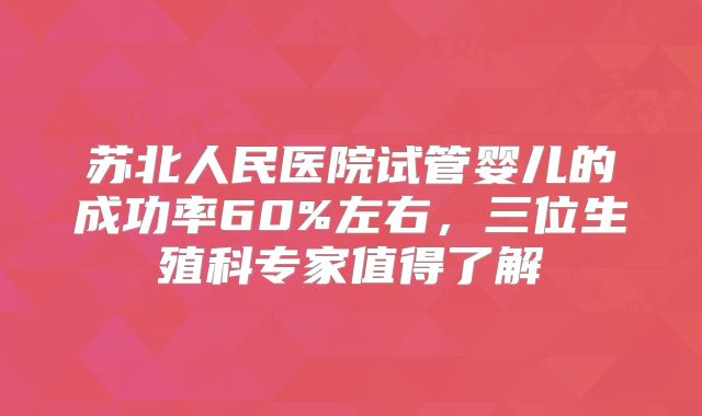 苏北人民医院试管婴儿的成功率60%左右,三位生殖科专家值得了解