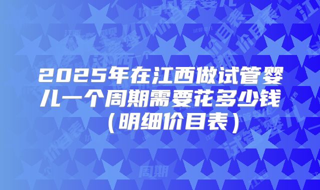 2025年在江西做试管婴儿一个周期需要花多少钱（明细价目表）