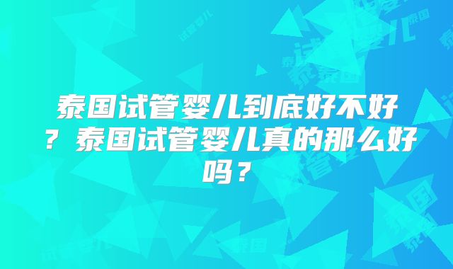泰国试管婴儿到底好不好？泰国试管婴儿真的那么好吗？
