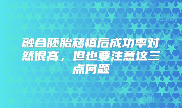 融合胚胎移植后成功率对然很高,但也要注意这三点问题