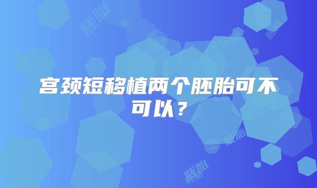 宫颈短移植两个胚胎可不可以？