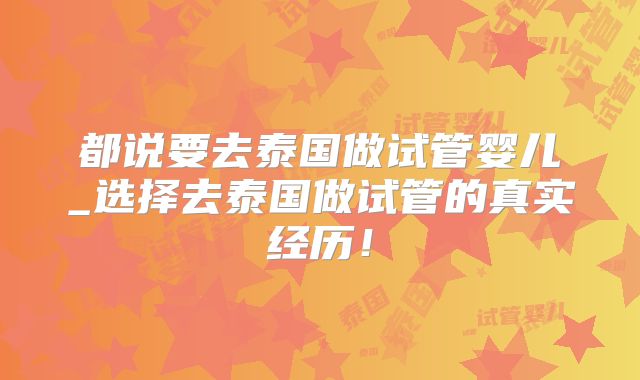 都说要去泰国做试管婴儿_选择去泰国做试管的真实经历！