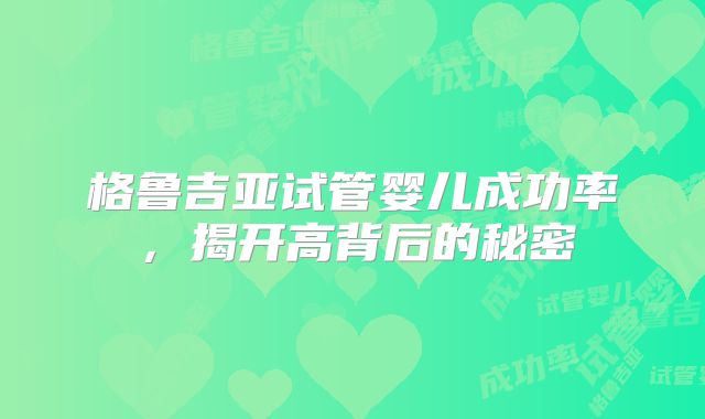 格鲁吉亚试管婴儿成功率，揭开高背后的秘密