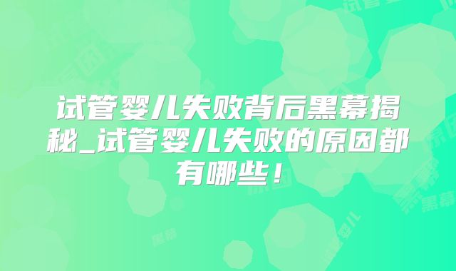 试管婴儿失败背后黑幕揭秘_试管婴儿失败的原因都有哪些！