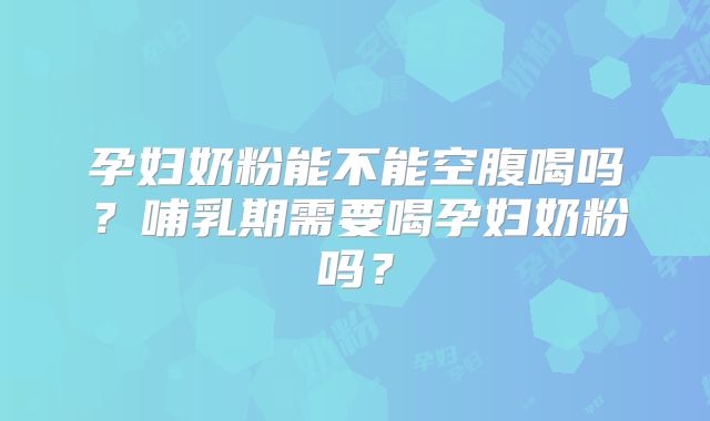 孕妇奶粉能不能空腹喝吗？哺乳期需要喝孕妇奶粉吗？