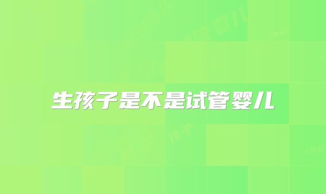 生孩子是不是试管婴儿