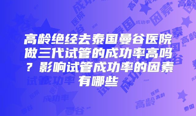 高龄绝经去泰国曼谷医院做三代试管的成功率高吗?影响试管成功率的因素有哪些