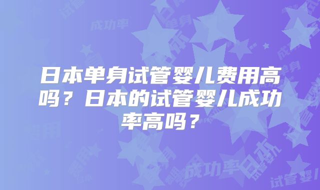 日本单身试管婴儿费用高吗?日本的试管婴儿成功率高吗?