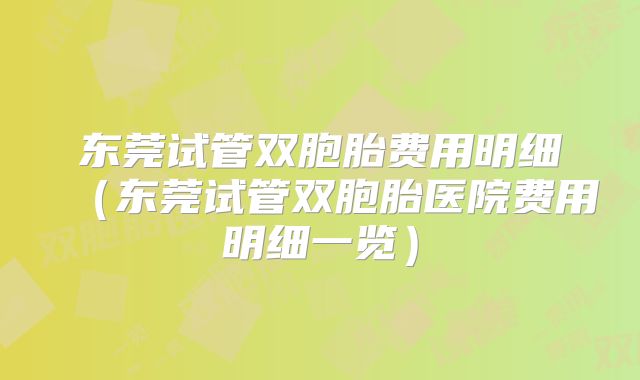 东莞试管双胞胎费用明细(东莞试管双胞胎医院费用明细一览)