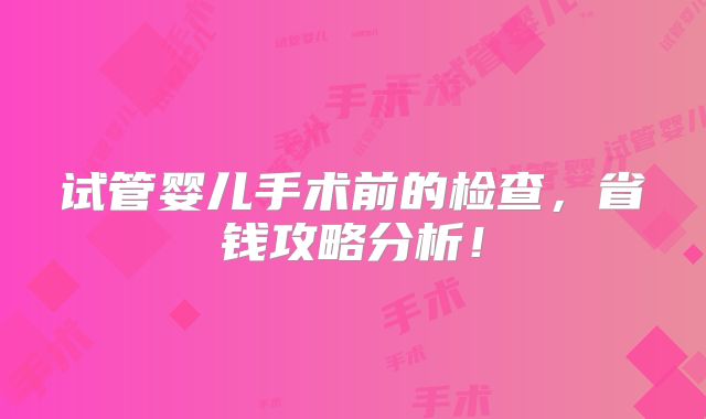 试管婴儿手术前的检查,省钱攻略分析!