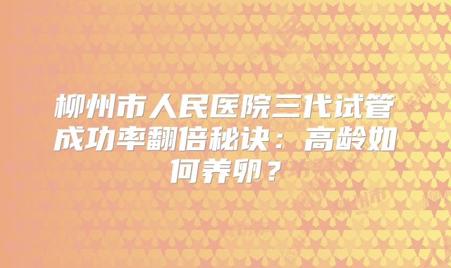 柳州市人民医院三代试管成功率翻倍秘诀：高龄如何养卵？