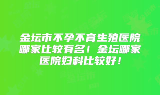 金坛市不孕不育生殖医院哪家比较有名！金坛哪家医院妇科比较好！