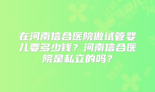 在河南信合医院做试管婴儿要多少钱？河南信合医院是私立的吗？
