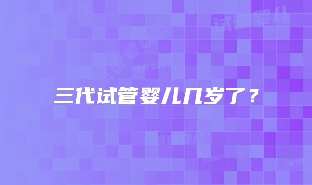 三代试管婴儿几岁了？
