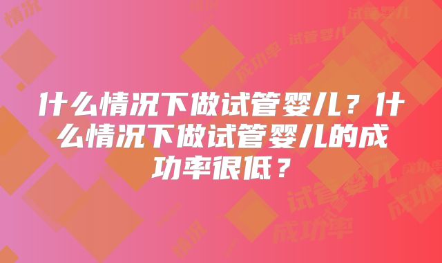什么情况下做试管婴儿?什么情况下做试管婴儿的成功率很低?