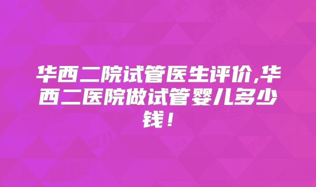 华西二院试管医生评价,华西二医院做试管婴儿多少钱！