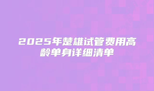 2025年楚雄试管费用高龄单身详细清单