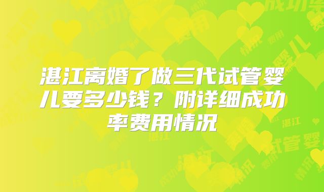 湛江离婚了做三代试管婴儿要多少钱?附详细成功率费用情况