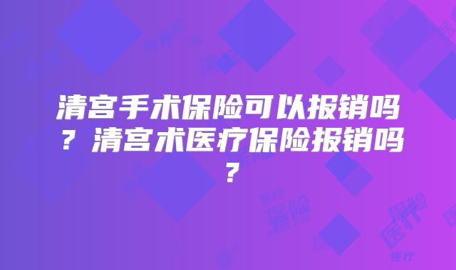 清宫手术保险可以报销吗?清宫术医疗保险报销吗?