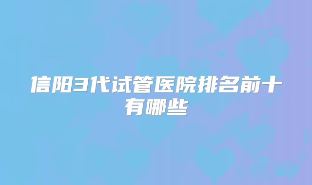 信阳3代试管医院排名前十有哪些