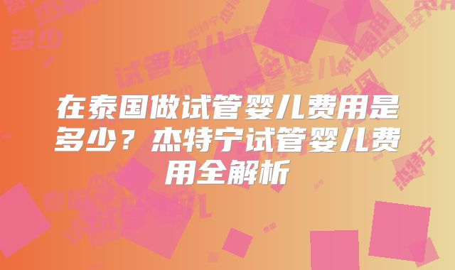 在泰国做试管婴儿费用是多少？杰特宁试管婴儿费用全解析