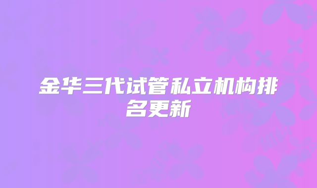 金华三代试管私立机构排名更新