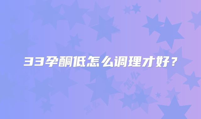 33孕酮低怎么调理才好？