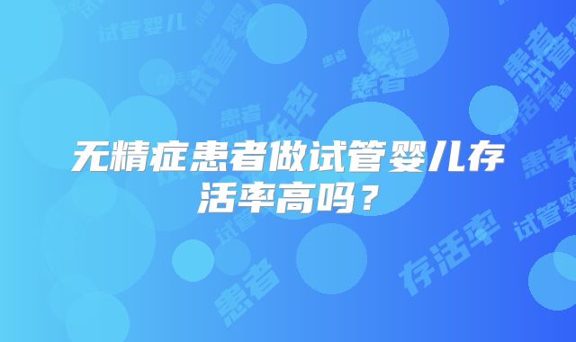 无精症患者做试管婴儿存活率高吗？
