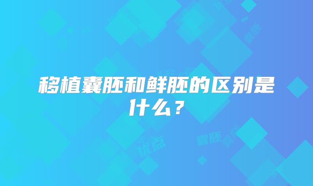移植囊胚和鲜胚的区别是什么？