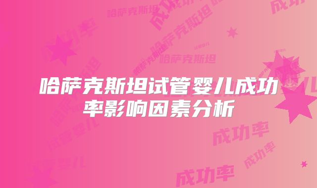 哈萨克斯坦试管婴儿成功率影响因素分析