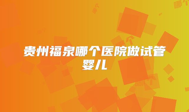 贵州福泉哪个医院做试管婴儿