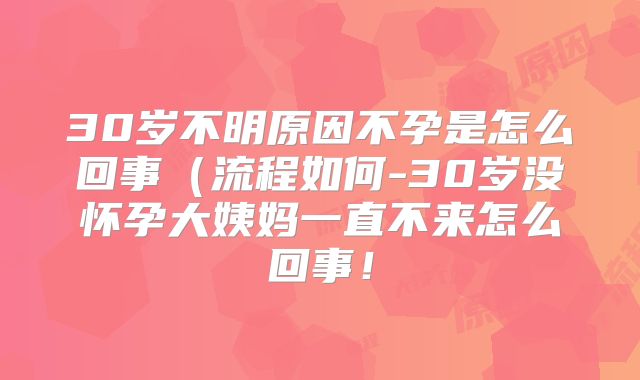 30岁不明原因不孕是怎么回事（流程如何-30岁没怀孕大姨妈一直不来怎么回事！