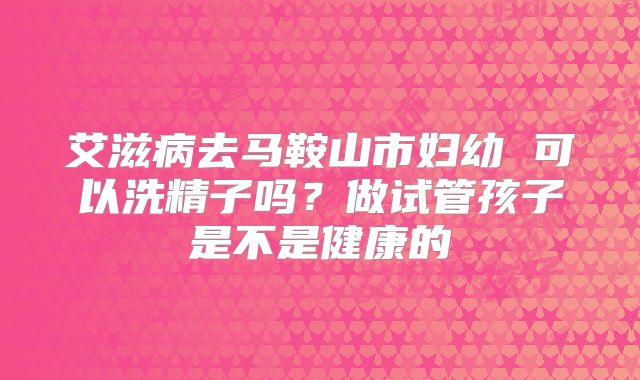 艾滋病去马鞍山市妇幼 可以洗精子吗？做试管孩子是不是健康的