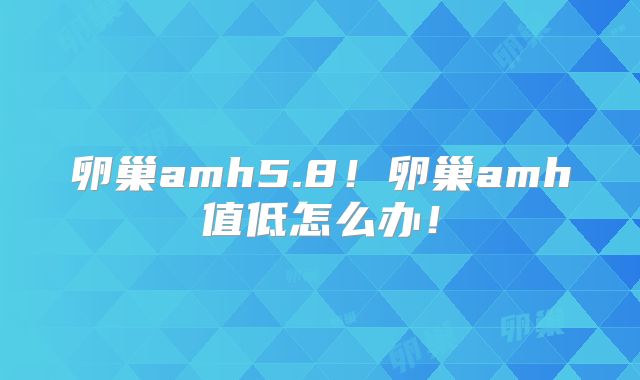 卵巢amh5.8！卵巢amh值低怎么办！