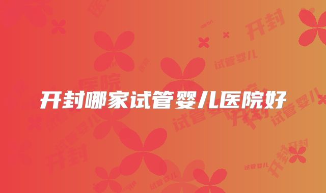 开封哪家试管婴儿医院好