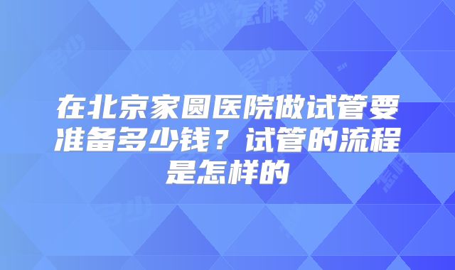 在北京家圆医院做试管要准备多少钱？试管的流程是怎样的