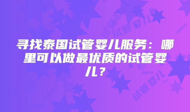 寻找泰国试管婴儿服务：哪里可以做最优质的试管婴儿？