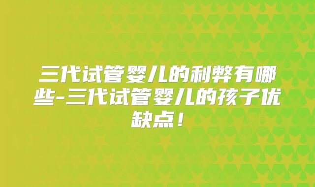 三代试管婴儿的利弊有哪些-三代试管婴儿的孩子优缺点！