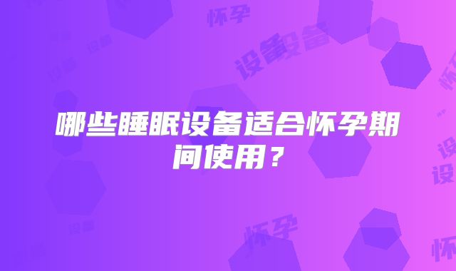 哪些睡眠设备适合怀孕期间使用?
