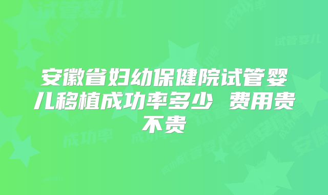 安徽省妇幼保健院试管婴儿移植成功率多少 费用贵不贵
