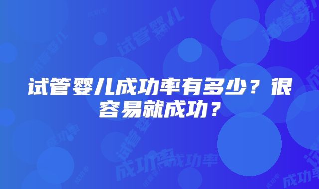 试管婴儿成功率有多少?很容易就成功?