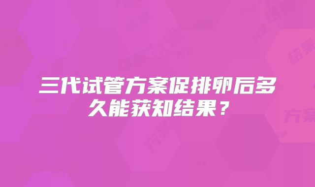 三代试管方案促排卵后多久能获知结果?