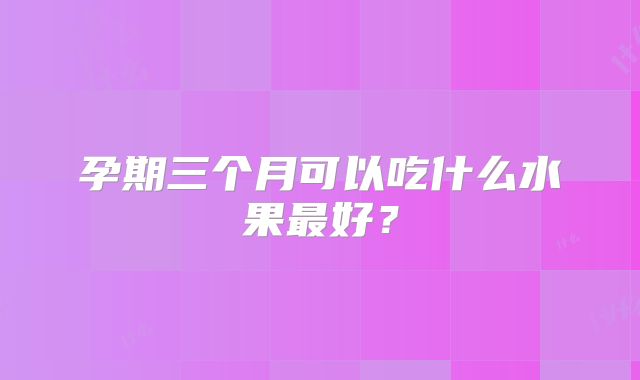 孕期三个月可以吃什么水果最好？