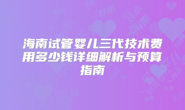 海南试管婴儿三代技术费用多少钱详细解析与预算指南