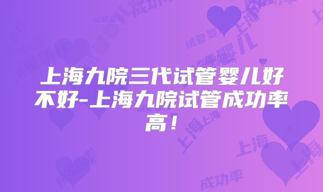 上海九院三代试管婴儿好不好-上海九院试管成功率高!