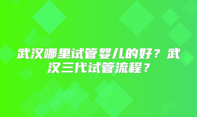 武汉哪里试管婴儿的好?武汉三代试管流程?