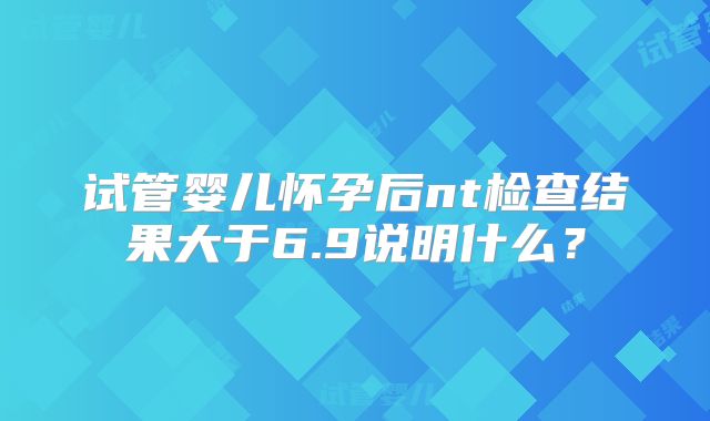 试管婴儿怀孕后nt检查结果大于6.9说明什么?