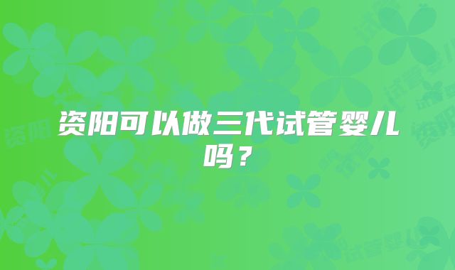 资阳可以做三代试管婴儿吗？