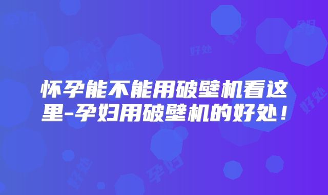 怀孕能不能用破壁机看这里-孕妇用破壁机的好处！
