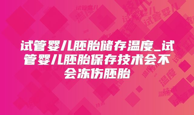 试管婴儿胚胎储存温度_试管婴儿胚胎保存技术会不会冻伤胚胎